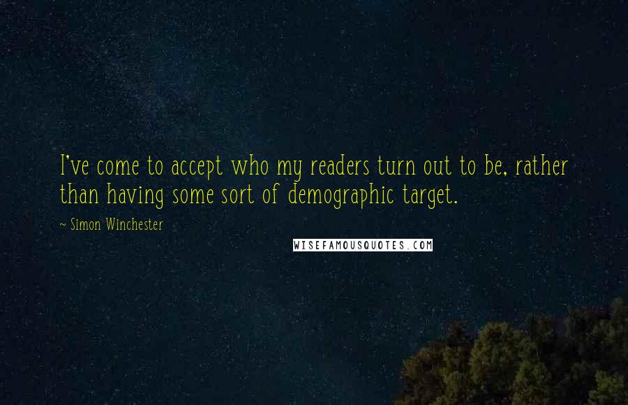 Simon Winchester Quotes: I've come to accept who my readers turn out to be, rather than having some sort of demographic target.