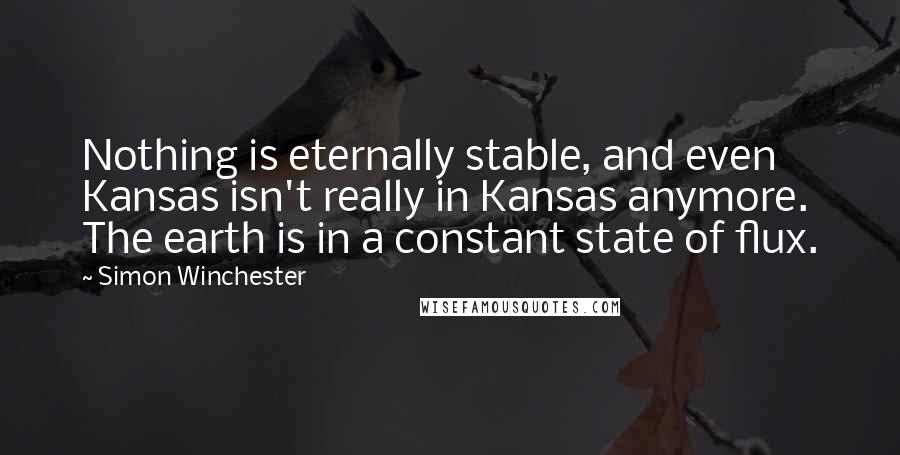 Simon Winchester Quotes: Nothing is eternally stable, and even Kansas isn't really in Kansas anymore. The earth is in a constant state of flux.