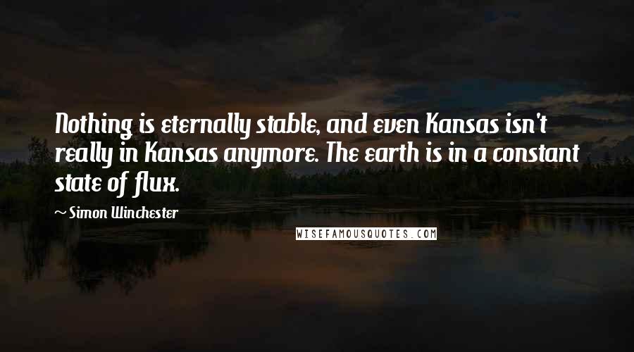 Simon Winchester Quotes: Nothing is eternally stable, and even Kansas isn't really in Kansas anymore. The earth is in a constant state of flux.