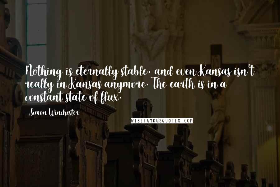 Simon Winchester Quotes: Nothing is eternally stable, and even Kansas isn't really in Kansas anymore. The earth is in a constant state of flux.