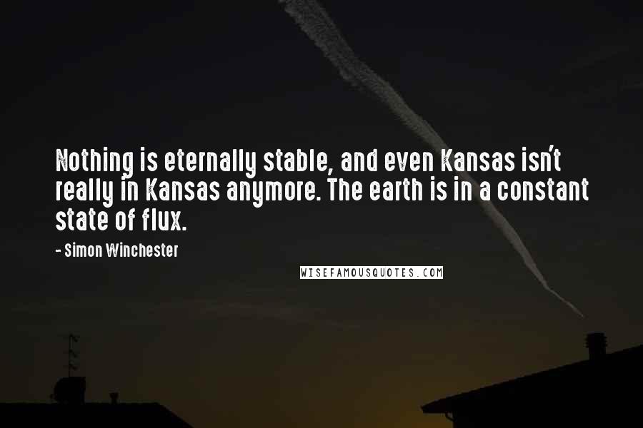 Simon Winchester Quotes: Nothing is eternally stable, and even Kansas isn't really in Kansas anymore. The earth is in a constant state of flux.