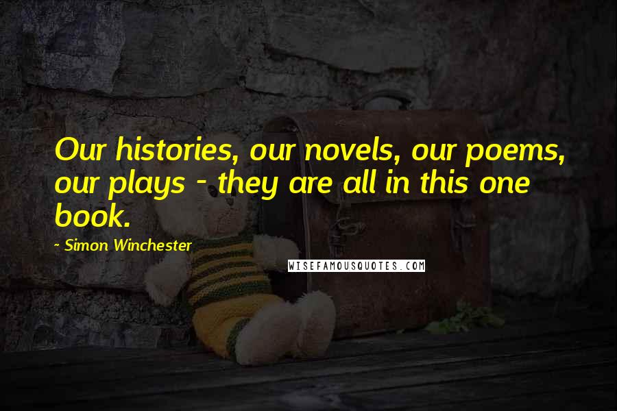 Simon Winchester Quotes: Our histories, our novels, our poems, our plays - they are all in this one book.