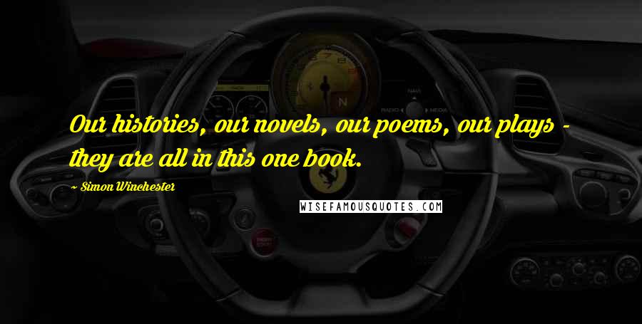 Simon Winchester Quotes: Our histories, our novels, our poems, our plays - they are all in this one book.