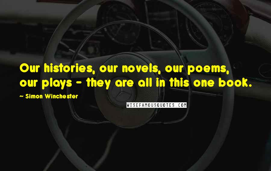 Simon Winchester Quotes: Our histories, our novels, our poems, our plays - they are all in this one book.