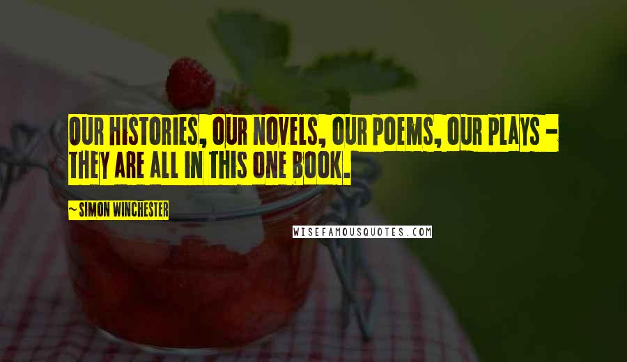 Simon Winchester Quotes: Our histories, our novels, our poems, our plays - they are all in this one book.