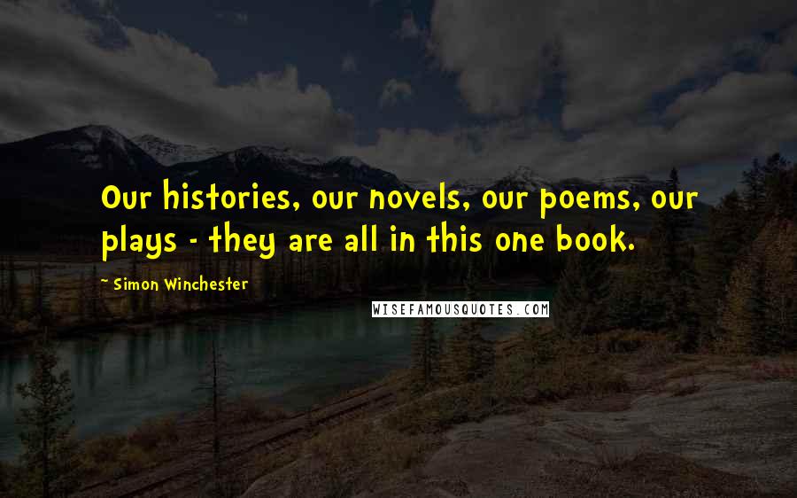 Simon Winchester Quotes: Our histories, our novels, our poems, our plays - they are all in this one book.
