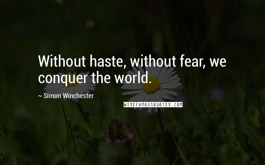 Simon Winchester Quotes: Without haste, without fear, we conquer the world.