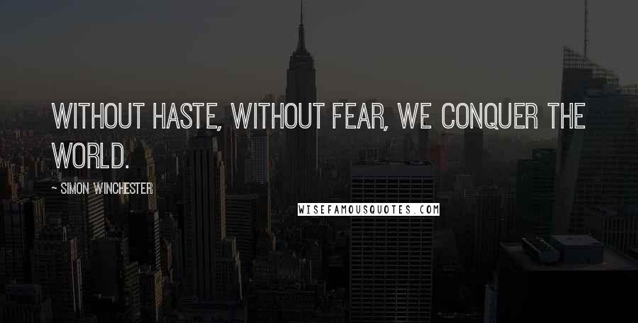 Simon Winchester Quotes: Without haste, without fear, we conquer the world.