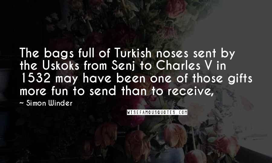 Simon Winder Quotes: The bags full of Turkish noses sent by the Uskoks from Senj to Charles V in 1532 may have been one of those gifts more fun to send than to receive,