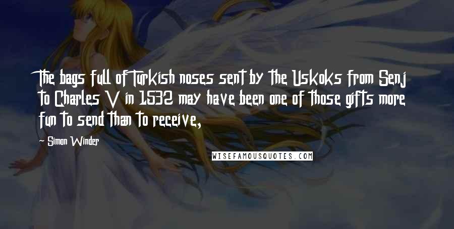Simon Winder Quotes: The bags full of Turkish noses sent by the Uskoks from Senj to Charles V in 1532 may have been one of those gifts more fun to send than to receive,