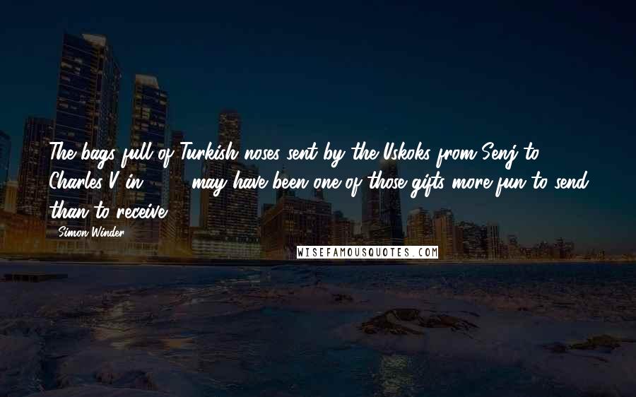 Simon Winder Quotes: The bags full of Turkish noses sent by the Uskoks from Senj to Charles V in 1532 may have been one of those gifts more fun to send than to receive,