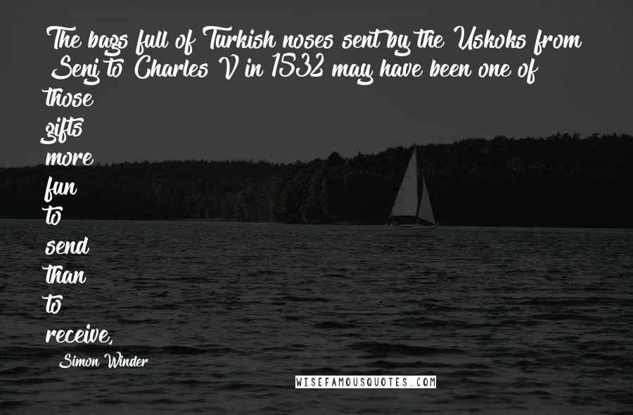 Simon Winder Quotes: The bags full of Turkish noses sent by the Uskoks from Senj to Charles V in 1532 may have been one of those gifts more fun to send than to receive,