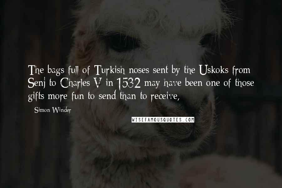 Simon Winder Quotes: The bags full of Turkish noses sent by the Uskoks from Senj to Charles V in 1532 may have been one of those gifts more fun to send than to receive,