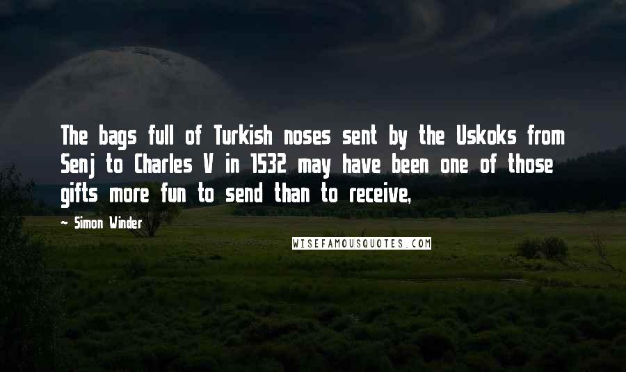 Simon Winder Quotes: The bags full of Turkish noses sent by the Uskoks from Senj to Charles V in 1532 may have been one of those gifts more fun to send than to receive,