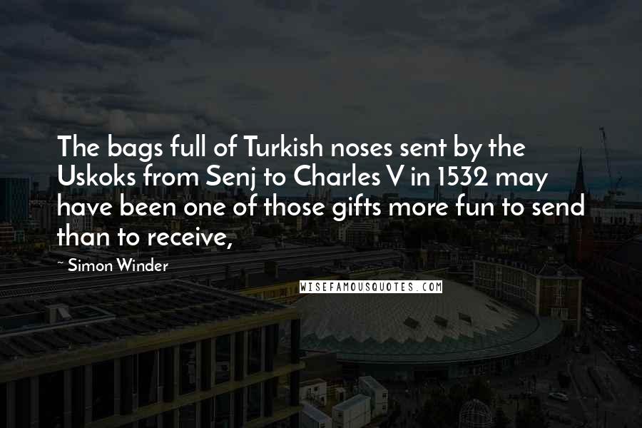 Simon Winder Quotes: The bags full of Turkish noses sent by the Uskoks from Senj to Charles V in 1532 may have been one of those gifts more fun to send than to receive,