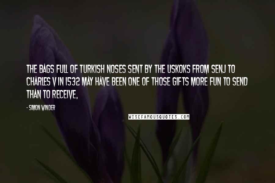 Simon Winder Quotes: The bags full of Turkish noses sent by the Uskoks from Senj to Charles V in 1532 may have been one of those gifts more fun to send than to receive,
