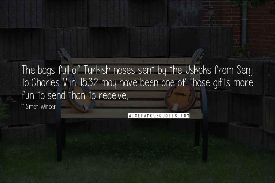 Simon Winder Quotes: The bags full of Turkish noses sent by the Uskoks from Senj to Charles V in 1532 may have been one of those gifts more fun to send than to receive,