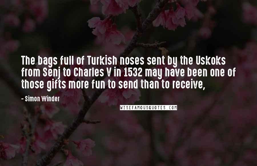 Simon Winder Quotes: The bags full of Turkish noses sent by the Uskoks from Senj to Charles V in 1532 may have been one of those gifts more fun to send than to receive,