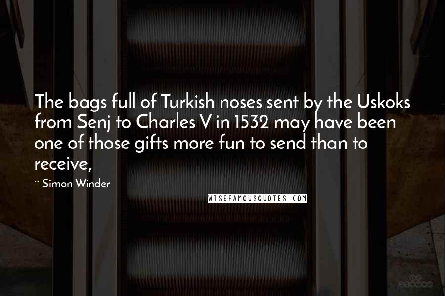 Simon Winder Quotes: The bags full of Turkish noses sent by the Uskoks from Senj to Charles V in 1532 may have been one of those gifts more fun to send than to receive,