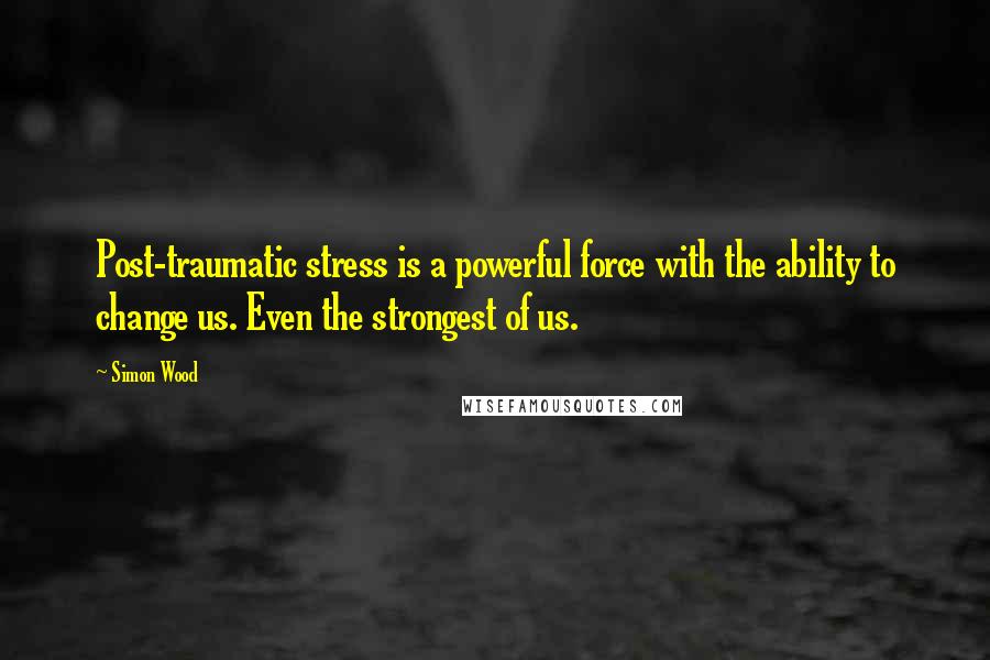 Simon Wood Quotes: Post-traumatic stress is a powerful force with the ability to change us. Even the strongest of us.