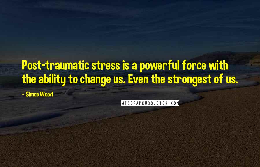 Simon Wood Quotes: Post-traumatic stress is a powerful force with the ability to change us. Even the strongest of us.