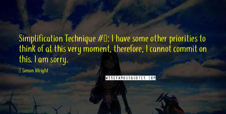 Simon Wright Quotes: Simplification Technique #1: I have some other priorities to think of at this very moment, therefore, I cannot commit on this. I am sorry.