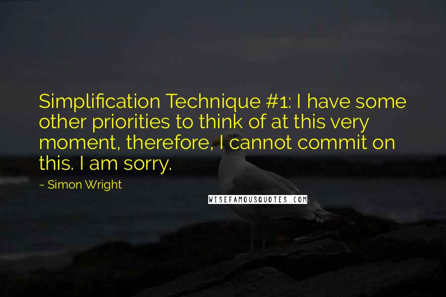 Simon Wright Quotes: Simplification Technique #1: I have some other priorities to think of at this very moment, therefore, I cannot commit on this. I am sorry.