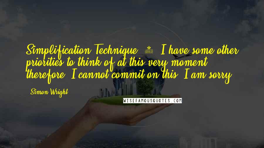 Simon Wright Quotes: Simplification Technique #1: I have some other priorities to think of at this very moment, therefore, I cannot commit on this. I am sorry.