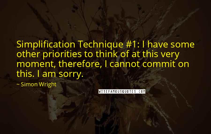 Simon Wright Quotes: Simplification Technique #1: I have some other priorities to think of at this very moment, therefore, I cannot commit on this. I am sorry.