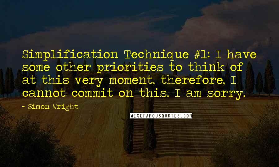 Simon Wright Quotes: Simplification Technique #1: I have some other priorities to think of at this very moment, therefore, I cannot commit on this. I am sorry.