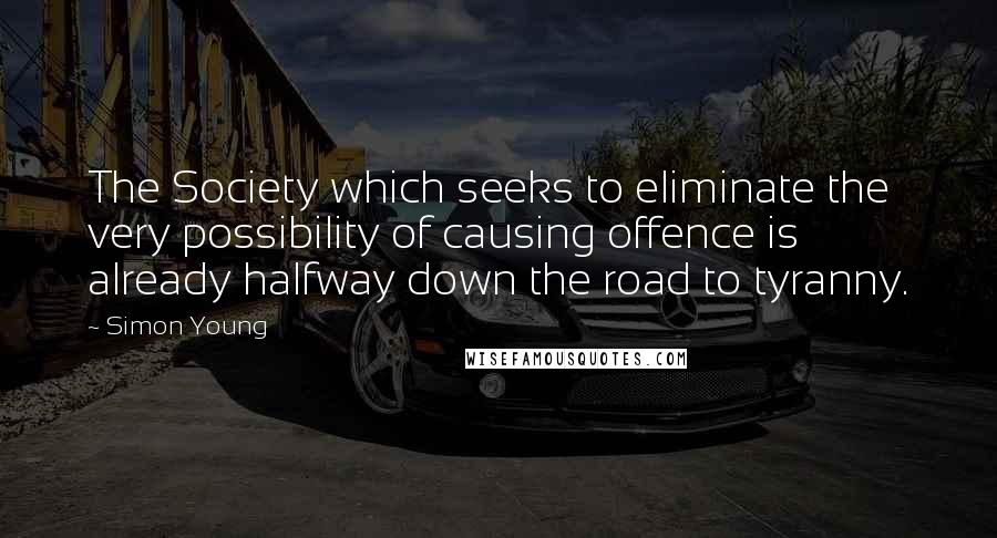 Simon Young Quotes: The Society which seeks to eliminate the very possibility of causing offence is already halfway down the road to tyranny.