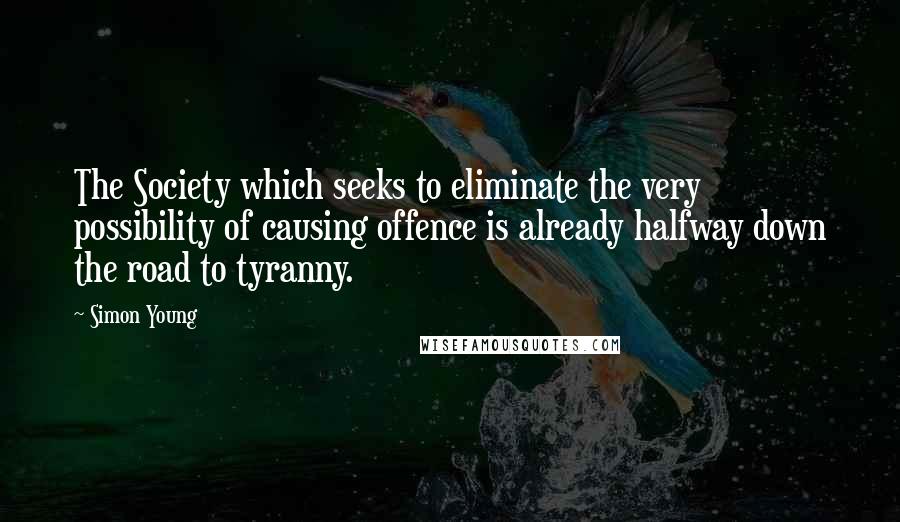 Simon Young Quotes: The Society which seeks to eliminate the very possibility of causing offence is already halfway down the road to tyranny.