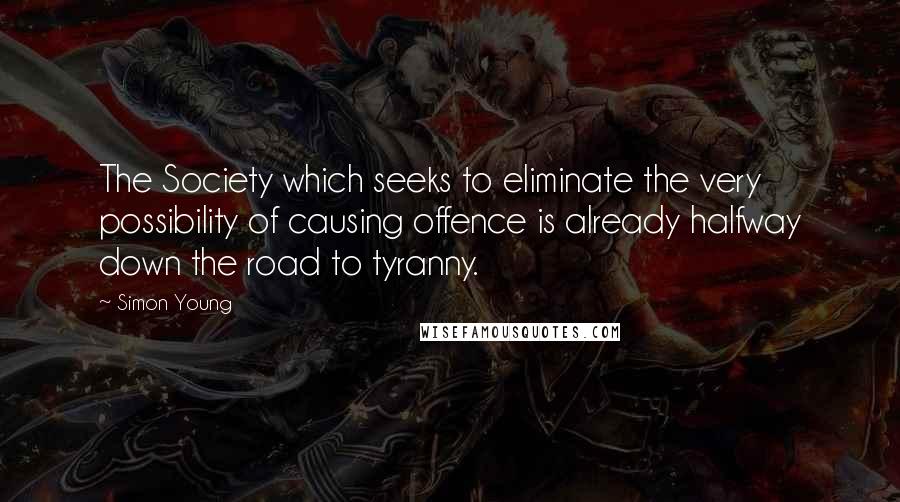 Simon Young Quotes: The Society which seeks to eliminate the very possibility of causing offence is already halfway down the road to tyranny.