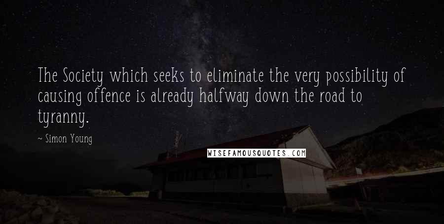 Simon Young Quotes: The Society which seeks to eliminate the very possibility of causing offence is already halfway down the road to tyranny.