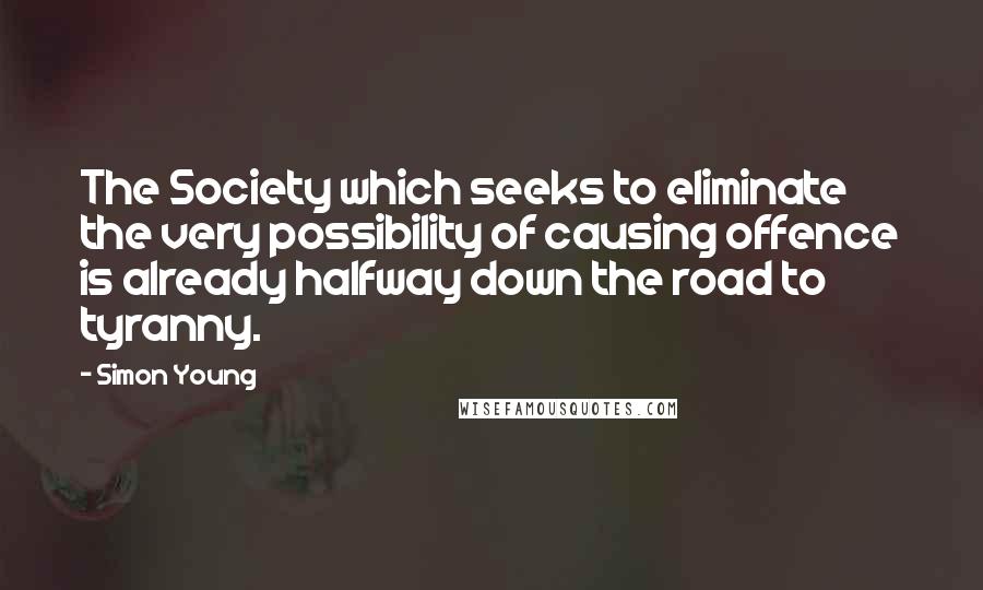 Simon Young Quotes: The Society which seeks to eliminate the very possibility of causing offence is already halfway down the road to tyranny.