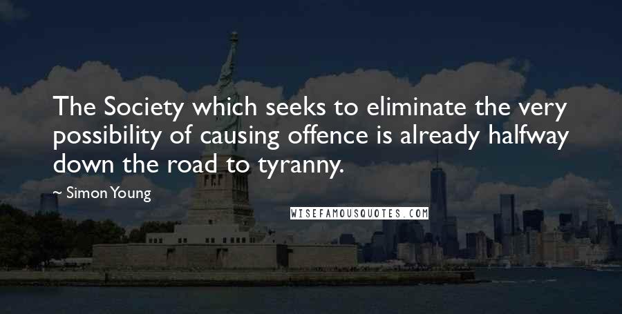 Simon Young Quotes: The Society which seeks to eliminate the very possibility of causing offence is already halfway down the road to tyranny.