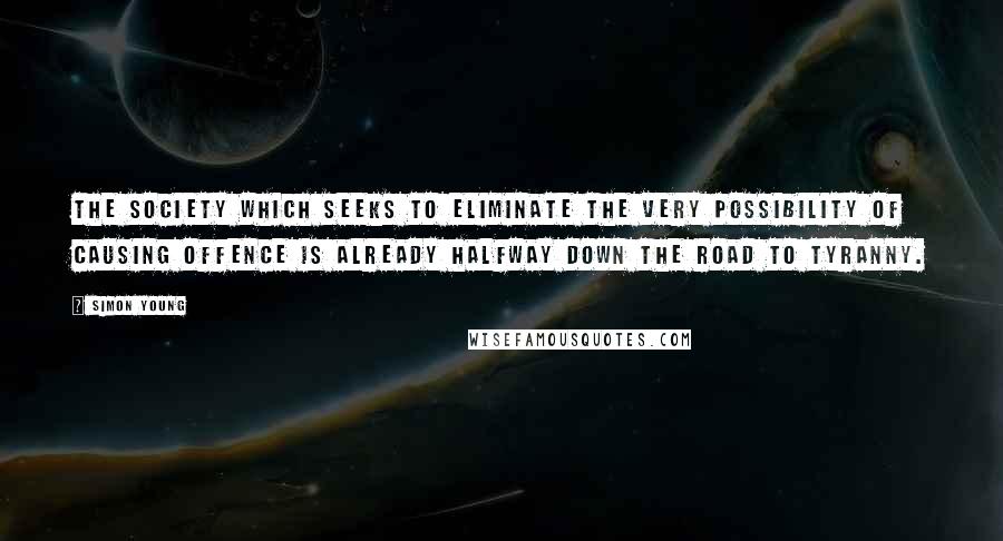 Simon Young Quotes: The Society which seeks to eliminate the very possibility of causing offence is already halfway down the road to tyranny.