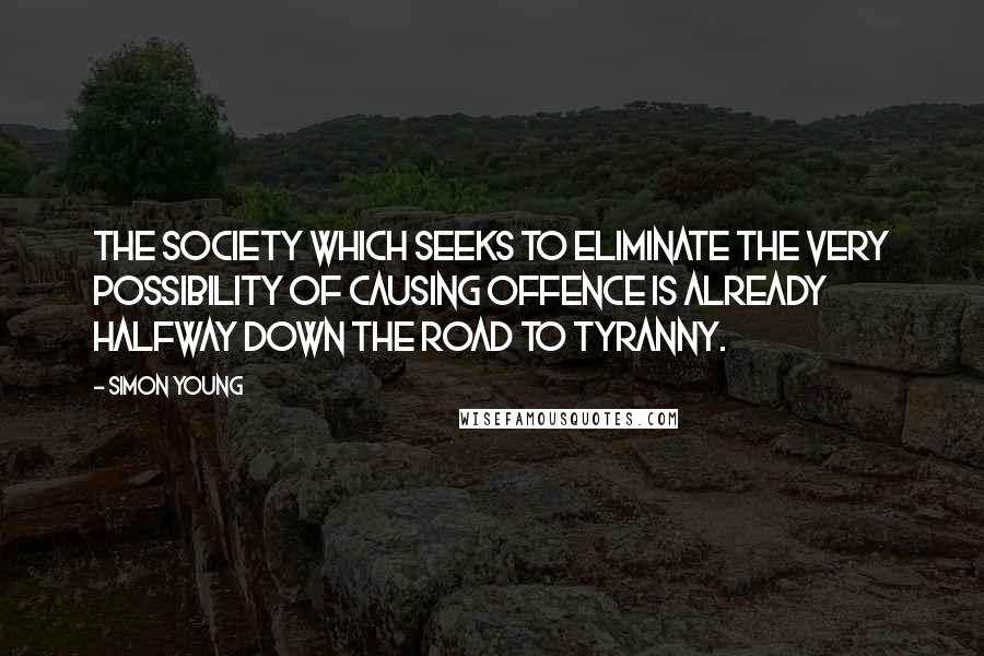 Simon Young Quotes: The Society which seeks to eliminate the very possibility of causing offence is already halfway down the road to tyranny.