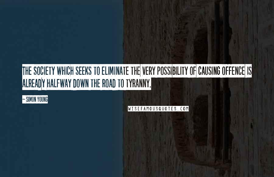 Simon Young Quotes: The Society which seeks to eliminate the very possibility of causing offence is already halfway down the road to tyranny.