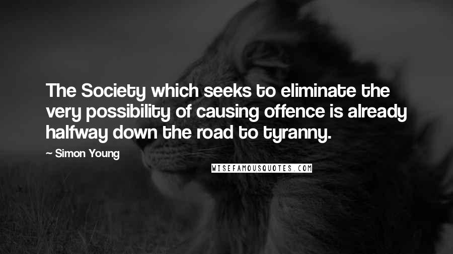 Simon Young Quotes: The Society which seeks to eliminate the very possibility of causing offence is already halfway down the road to tyranny.