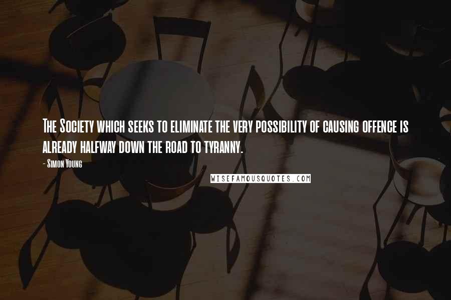 Simon Young Quotes: The Society which seeks to eliminate the very possibility of causing offence is already halfway down the road to tyranny.