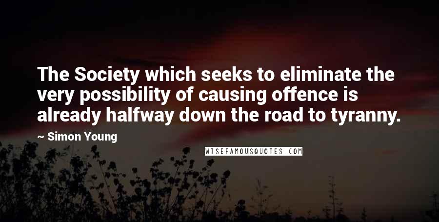Simon Young Quotes: The Society which seeks to eliminate the very possibility of causing offence is already halfway down the road to tyranny.