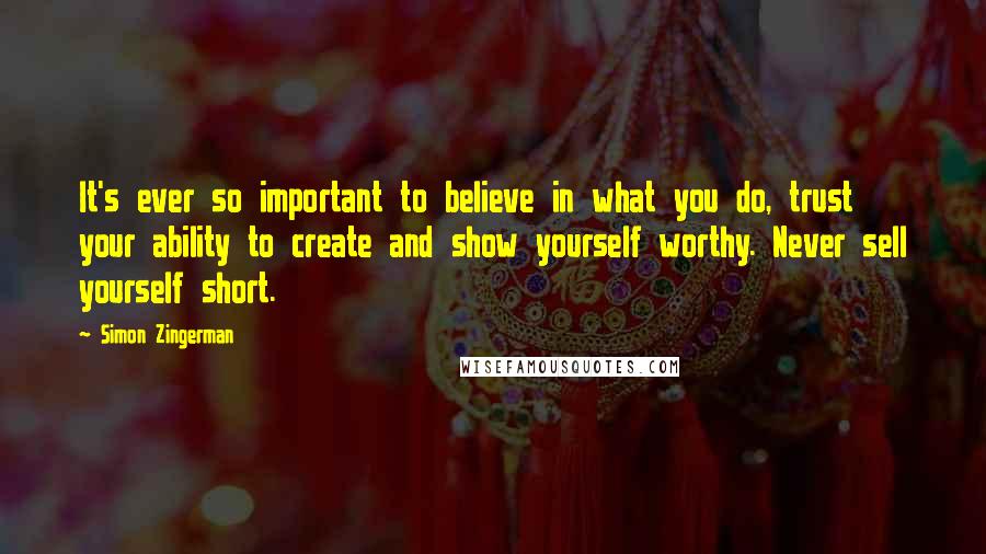 Simon Zingerman Quotes: It's ever so important to believe in what you do, trust your ability to create and show yourself worthy. Never sell yourself short.