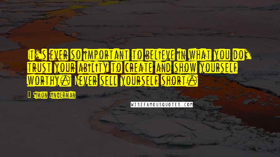 Simon Zingerman Quotes: It's ever so important to believe in what you do, trust your ability to create and show yourself worthy. Never sell yourself short.