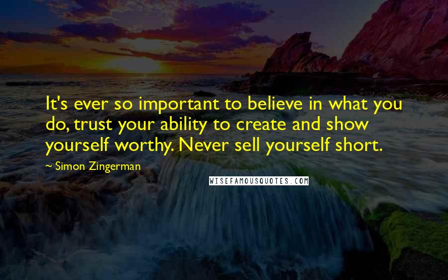 Simon Zingerman Quotes: It's ever so important to believe in what you do, trust your ability to create and show yourself worthy. Never sell yourself short.