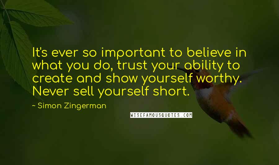 Simon Zingerman Quotes: It's ever so important to believe in what you do, trust your ability to create and show yourself worthy. Never sell yourself short.