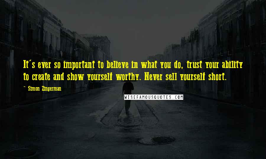 Simon Zingerman Quotes: It's ever so important to believe in what you do, trust your ability to create and show yourself worthy. Never sell yourself short.