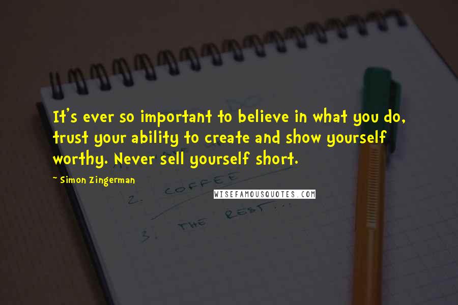 Simon Zingerman Quotes: It's ever so important to believe in what you do, trust your ability to create and show yourself worthy. Never sell yourself short.
