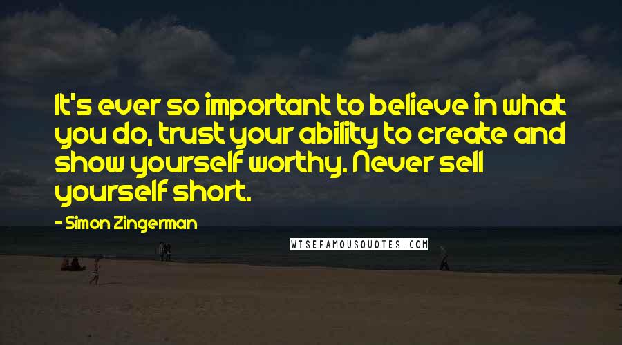 Simon Zingerman Quotes: It's ever so important to believe in what you do, trust your ability to create and show yourself worthy. Never sell yourself short.