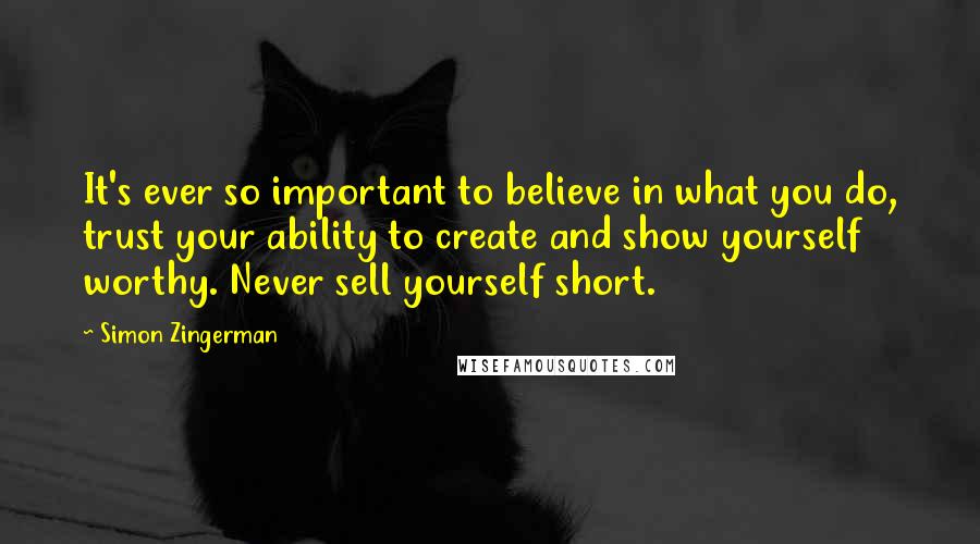 Simon Zingerman Quotes: It's ever so important to believe in what you do, trust your ability to create and show yourself worthy. Never sell yourself short.
